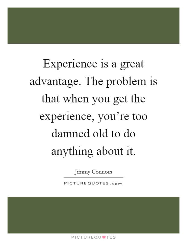 Experience is a great advantage. The problem is that when you get the experience, you're too damned old to do anything about it Picture Quote #1