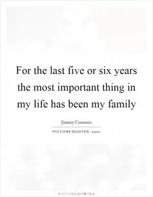 For the last five or six years the most important thing in my life has been my family Picture Quote #1