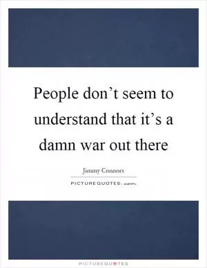 People don’t seem to understand that it’s a damn war out there Picture Quote #1