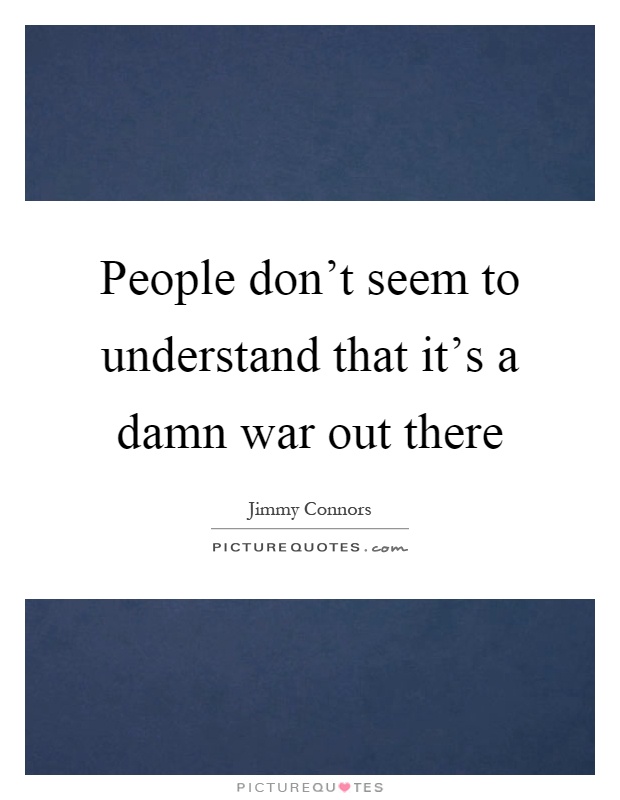 People don't seem to understand that it's a damn war out there Picture Quote #1