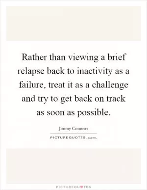 Rather than viewing a brief relapse back to inactivity as a failure, treat it as a challenge and try to get back on track as soon as possible Picture Quote #1
