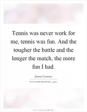 Tennis was never work for me, tennis was fun. And the tougher the battle and the longer the match, the more fun I had Picture Quote #1