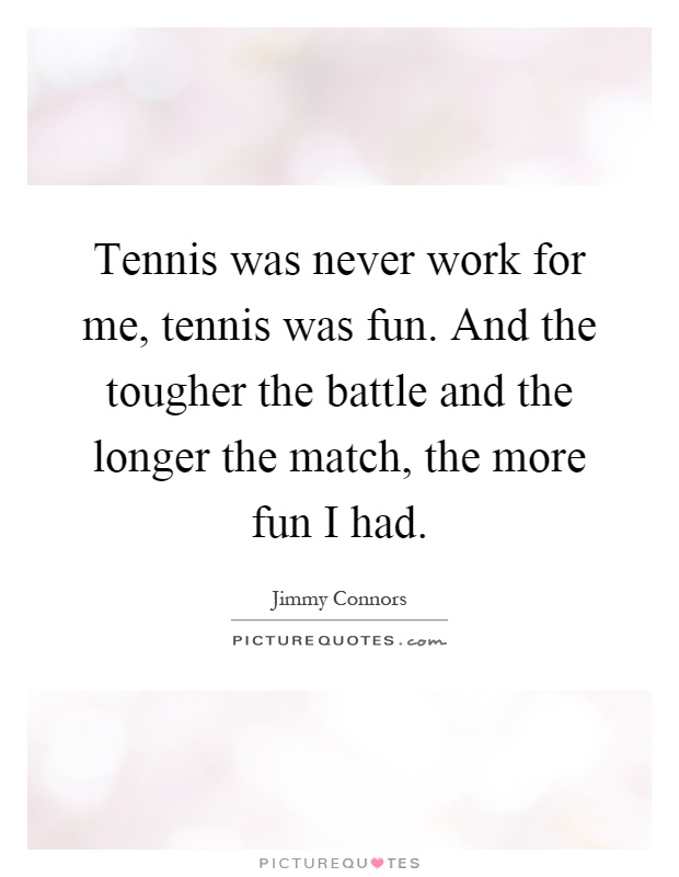 Tennis was never work for me, tennis was fun. And the tougher the battle and the longer the match, the more fun I had Picture Quote #1