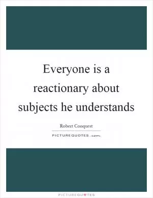 Everyone is a reactionary about subjects he understands Picture Quote #1
