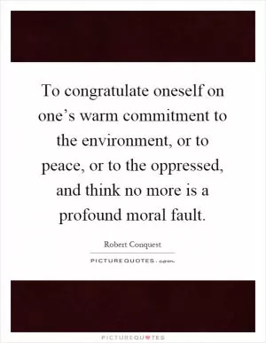 To congratulate oneself on one’s warm commitment to the environment, or to peace, or to the oppressed, and think no more is a profound moral fault Picture Quote #1