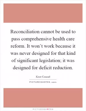 Reconciliation cannot be used to pass comprehensive health care reform. It won’t work because it was never designed for that kind of significant legislation; it was designed for deficit reduction Picture Quote #1