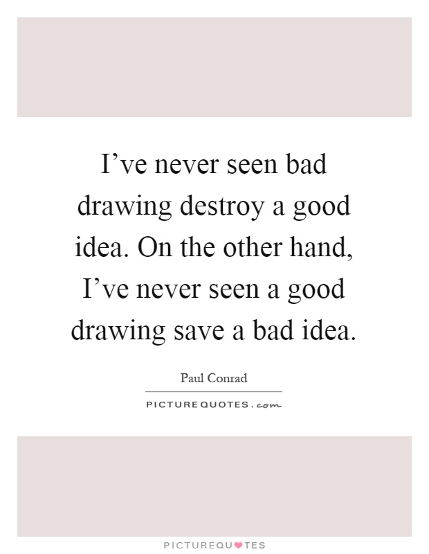 I've never seen bad drawing destroy a good idea. On the other hand, I've never seen a good drawing save a bad idea Picture Quote #1