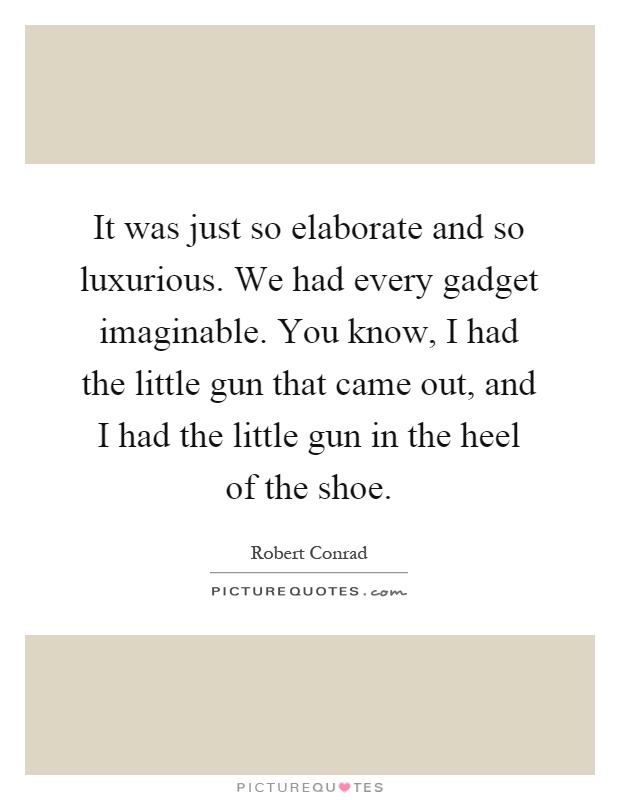 It was just so elaborate and so luxurious. We had every gadget imaginable. You know, I had the little gun that came out, and I had the little gun in the heel of the shoe Picture Quote #1