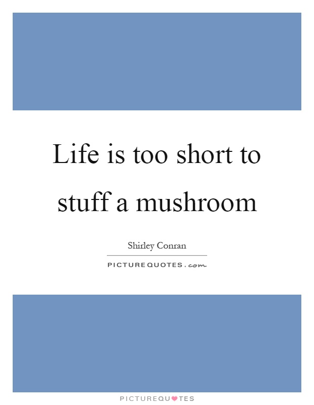 Life is too short to stuff a mushroom Picture Quote #1