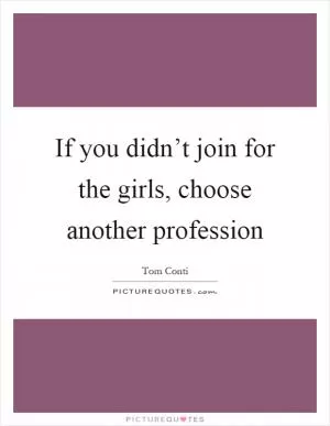 If you didn’t join for the girls, choose another profession Picture Quote #1