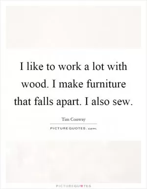 I like to work a lot with wood. I make furniture that falls apart. I also sew Picture Quote #1