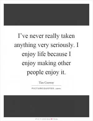 I’ve never really taken anything very seriously. I enjoy life because I enjoy making other people enjoy it Picture Quote #1
