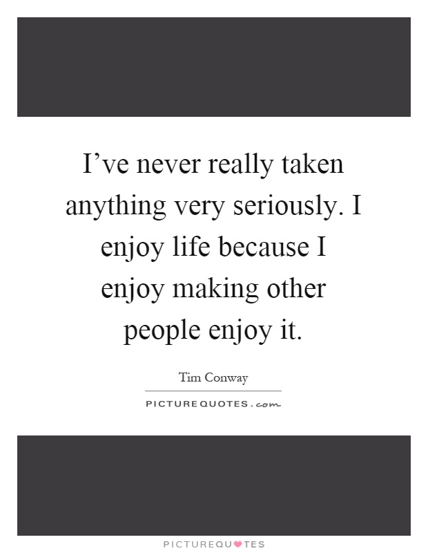 I've never really taken anything very seriously. I enjoy life because I enjoy making other people enjoy it Picture Quote #1