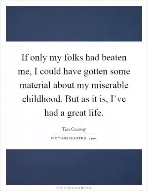 If only my folks had beaten me, I could have gotten some material about my miserable childhood. But as it is, I’ve had a great life Picture Quote #1