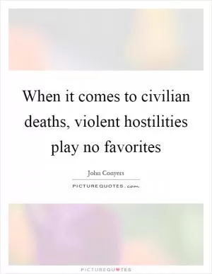 When it comes to civilian deaths, violent hostilities play no favorites Picture Quote #1
