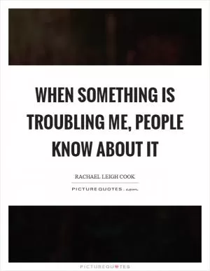 When something is troubling me, people know about it Picture Quote #1