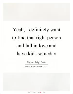 Yeah, I definitely want to find that right person and fall in love and have kids someday Picture Quote #1