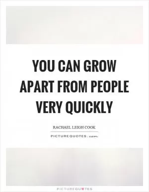 You can grow apart from people very quickly Picture Quote #1