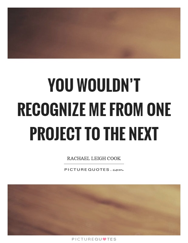 You wouldn't recognize me from one project to the next Picture Quote #1