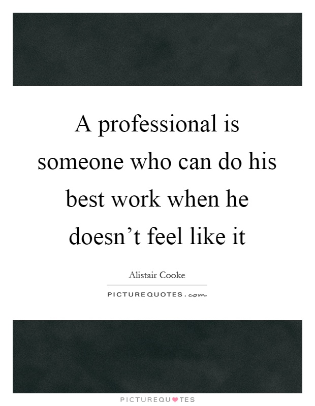 A professional is someone who can do his best work when he doesn't feel like it Picture Quote #1