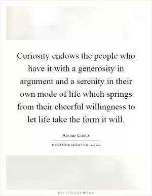 Curiosity endows the people who have it with a generosity in argument and a serenity in their own mode of life which springs from their cheerful willingness to let life take the form it will Picture Quote #1