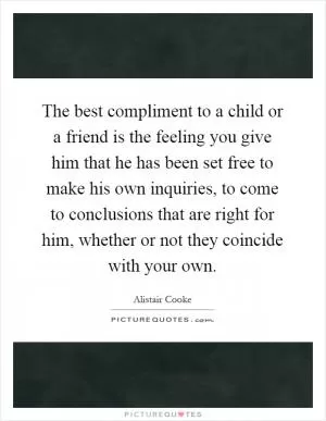 The best compliment to a child or a friend is the feeling you give him that he has been set free to make his own inquiries, to come to conclusions that are right for him, whether or not they coincide with your own Picture Quote #1