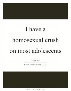 I have a homosexual crush on most adolescents Picture Quote #1