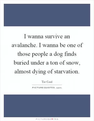 I wanna survive an avalanche. I wanna be one of those people a dog finds buried under a ton of snow, almost dying of starvation Picture Quote #1