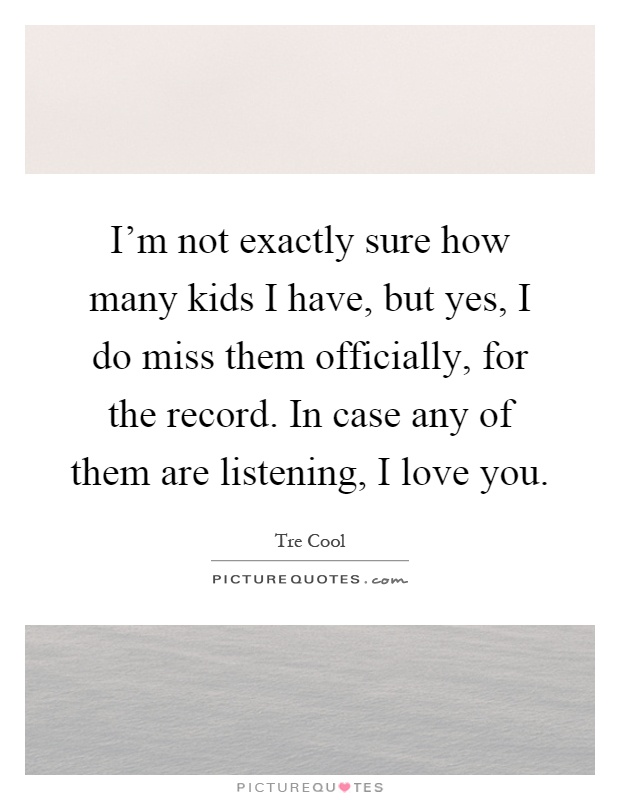 I'm not exactly sure how many kids I have, but yes, I do miss them officially, for the record. In case any of them are listening, I love you Picture Quote #1