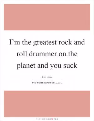 I’m the greatest rock and roll drummer on the planet and you suck Picture Quote #1