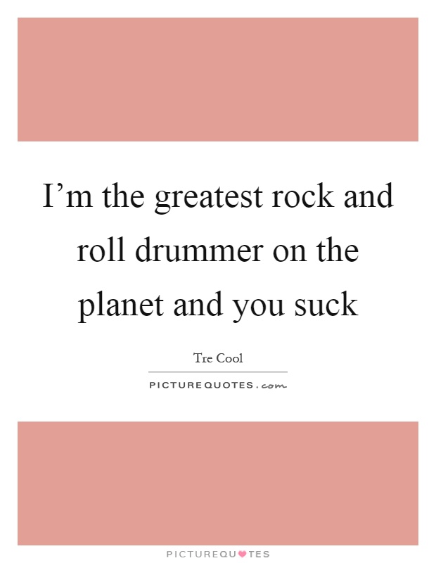 I’m the greatest rock and roll drummer on the planet and you suck Picture Quote #1