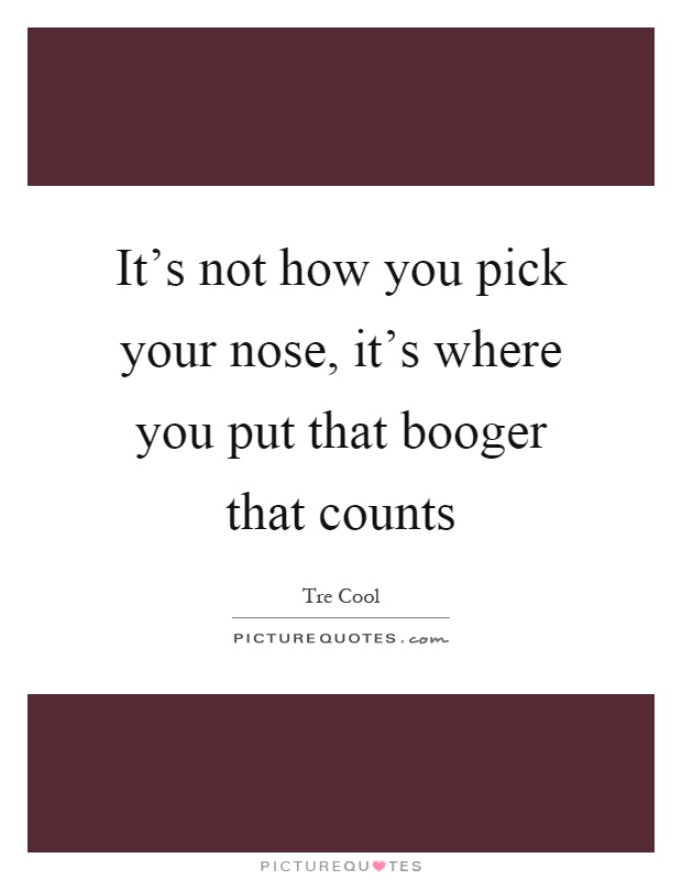 It's not how you pick your nose, it's where you put that booger that counts Picture Quote #1
