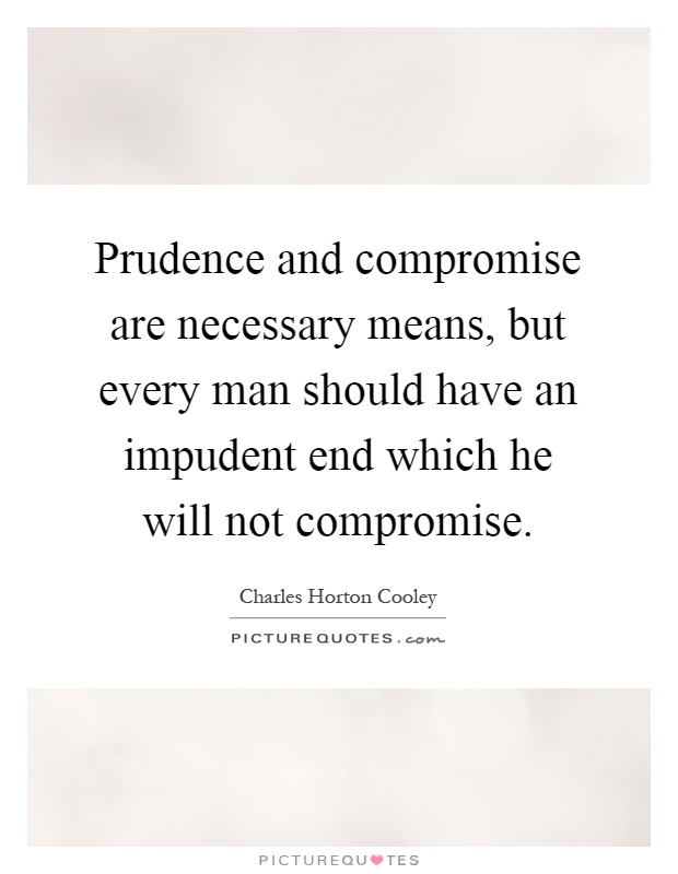 Prudence and compromise are necessary means, but every man should have an impudent end which he will not compromise Picture Quote #1