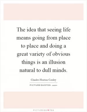 The idea that seeing life means going from place to place and doing a great variety of obvious things is an illusion natural to dull minds Picture Quote #1