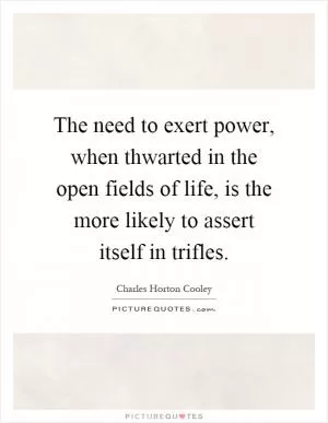 The need to exert power, when thwarted in the open fields of life, is the more likely to assert itself in trifles Picture Quote #1