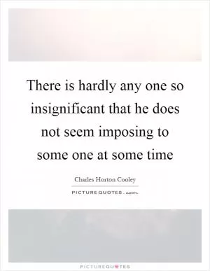 There is hardly any one so insignificant that he does not seem imposing to some one at some time Picture Quote #1