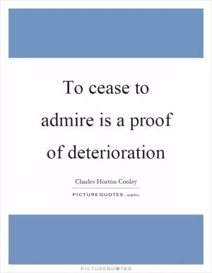 To cease to admire is a proof of deterioration Picture Quote #1