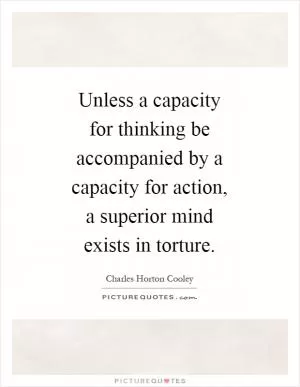 Unless a capacity for thinking be accompanied by a capacity for action, a superior mind exists in torture Picture Quote #1