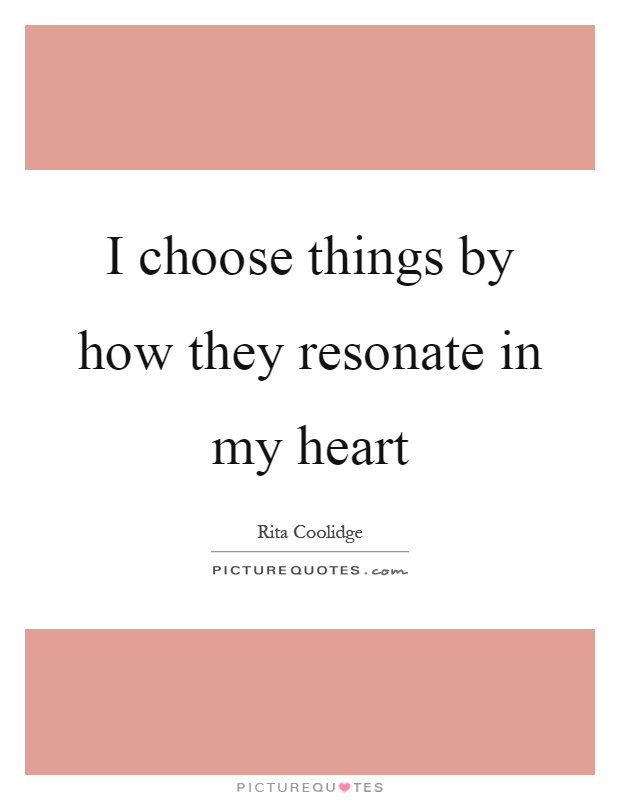 I choose things by how they resonate in my heart Picture Quote #1