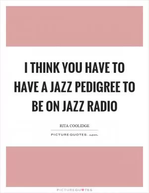 I think you have to have a jazz pedigree to be on jazz radio Picture Quote #1