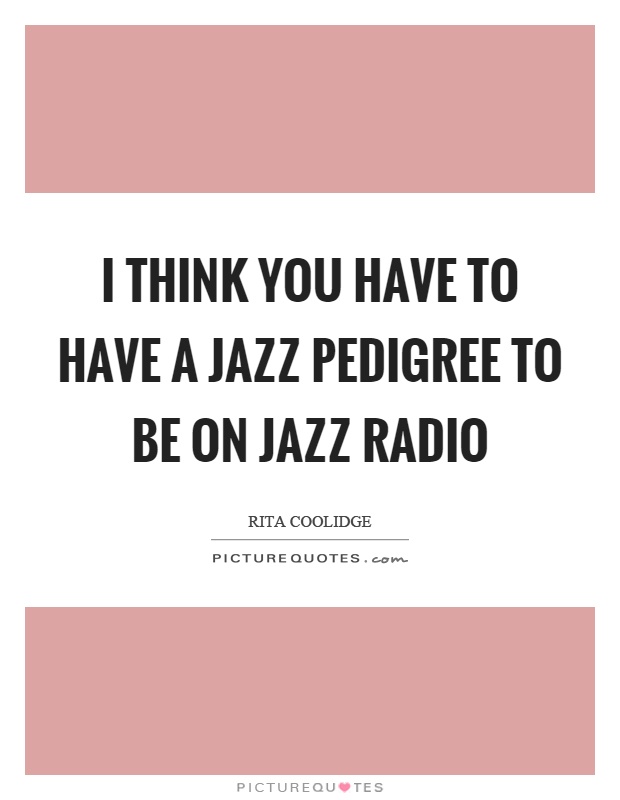 I think you have to have a jazz pedigree to be on jazz radio Picture Quote #1