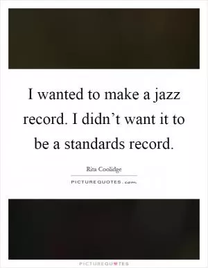 I wanted to make a jazz record. I didn’t want it to be a standards record Picture Quote #1