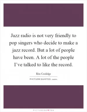 Jazz radio is not very friendly to pop singers who decide to make a jazz record. But a lot of people have been. A lot of the people I’ve talked to like the record Picture Quote #1