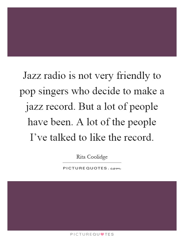 Jazz radio is not very friendly to pop singers who decide to make a jazz record. But a lot of people have been. A lot of the people I've talked to like the record Picture Quote #1