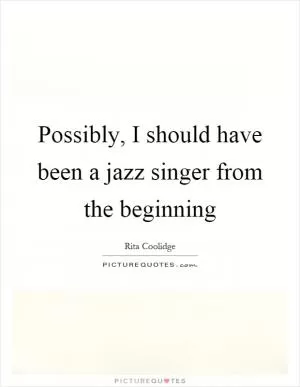 Possibly, I should have been a jazz singer from the beginning Picture Quote #1