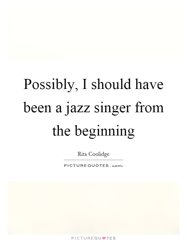 Possibly, I should have been a jazz singer from the beginning Picture Quote #1