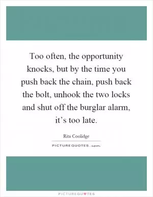 Too often, the opportunity knocks, but by the time you push back the chain, push back the bolt, unhook the two locks and shut off the burglar alarm, it’s too late Picture Quote #1