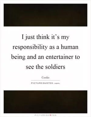 I just think it’s my responsibility as a human being and an entertainer to see the soldiers Picture Quote #1