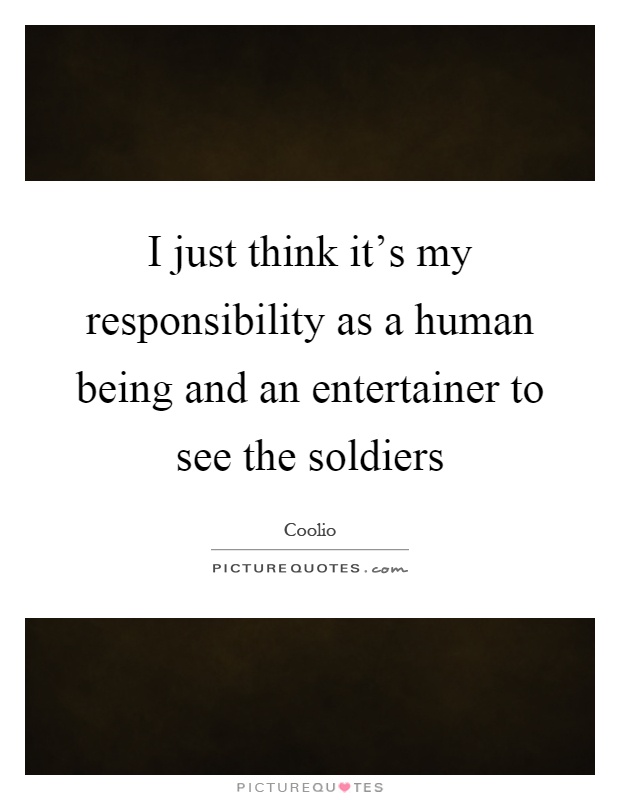 I just think it's my responsibility as a human being and an entertainer to see the soldiers Picture Quote #1