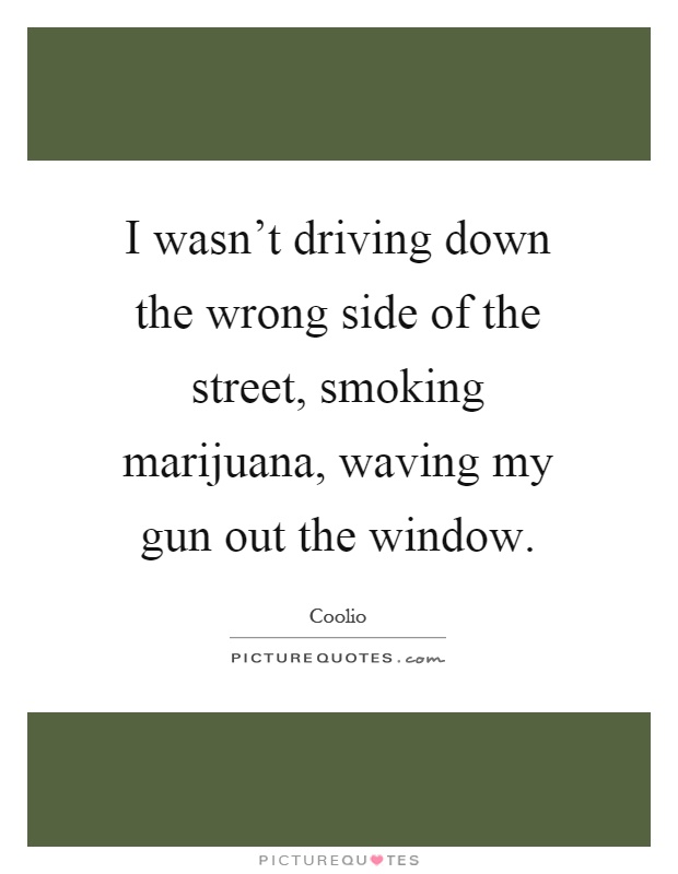 I wasn't driving down the wrong side of the street, smoking marijuana, waving my gun out the window Picture Quote #1
